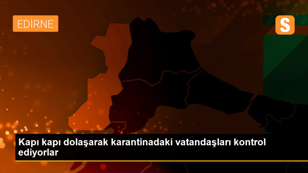 Kapı kapı dolaşarak karantinadaki vatandaşları kontrol ediyorlar