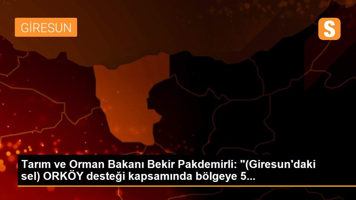 Son dakika haber | Tarım ve Orman Bakanı Bekir Pakdemirli: "(Giresun\'daki sel) ORKÖY desteği kapsamında bölgeye 5...