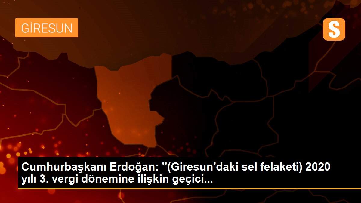 Son dakika haberleri: Cumhurbaşkanı Erdoğan: "(Giresun\'daki sel felaketi) 2020 yılı 3. vergi dönemine ilişkin geçici...