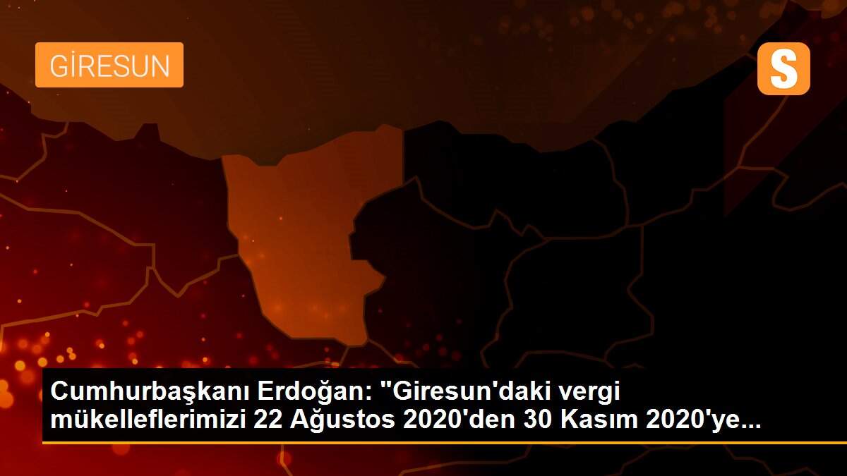 Cumhurbaşkanı Erdoğan: "Giresun\'daki vergi mükelleflerimizi 22 Ağustos 2020\'den 30 Kasım 2020\'ye...