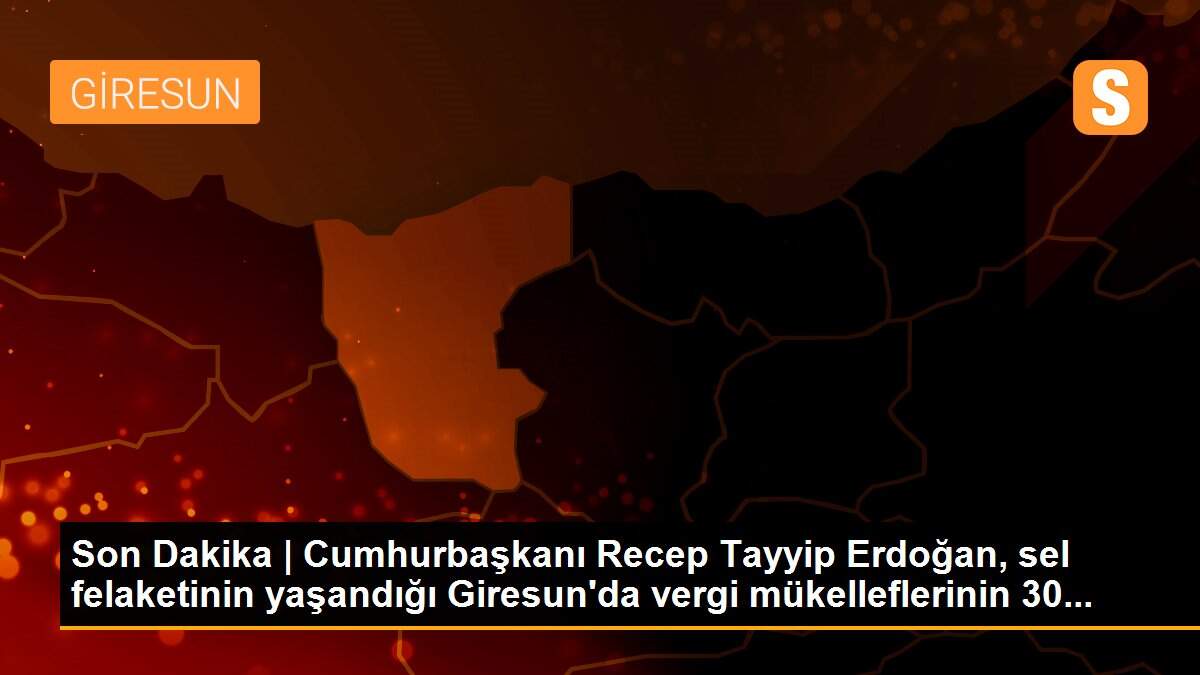 Son Dakika | Cumhurbaşkanı Recep Tayyip Erdoğan, sel felaketinin yaşandığı Giresun\'da vergi mükelleflerinin 30...