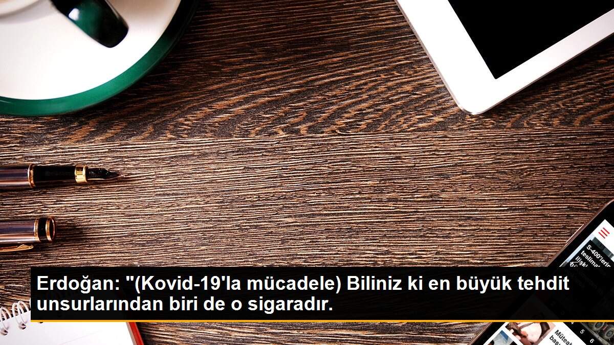 Erdoğan: "(Kovid-19\'la mücadele) Biliniz ki en büyük tehdit unsurlarından biri de o sigaradır.