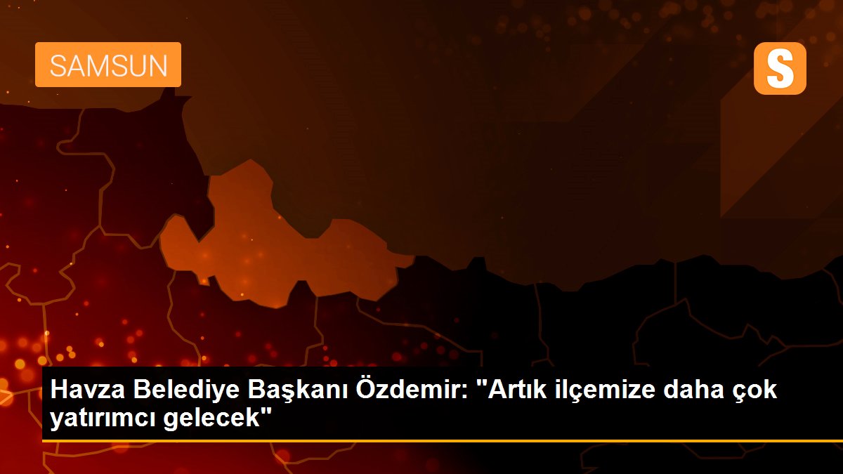 Son dakika... Havza Belediye Başkanı Özdemir: "Artık ilçemize daha çok yatırımcı gelecek"