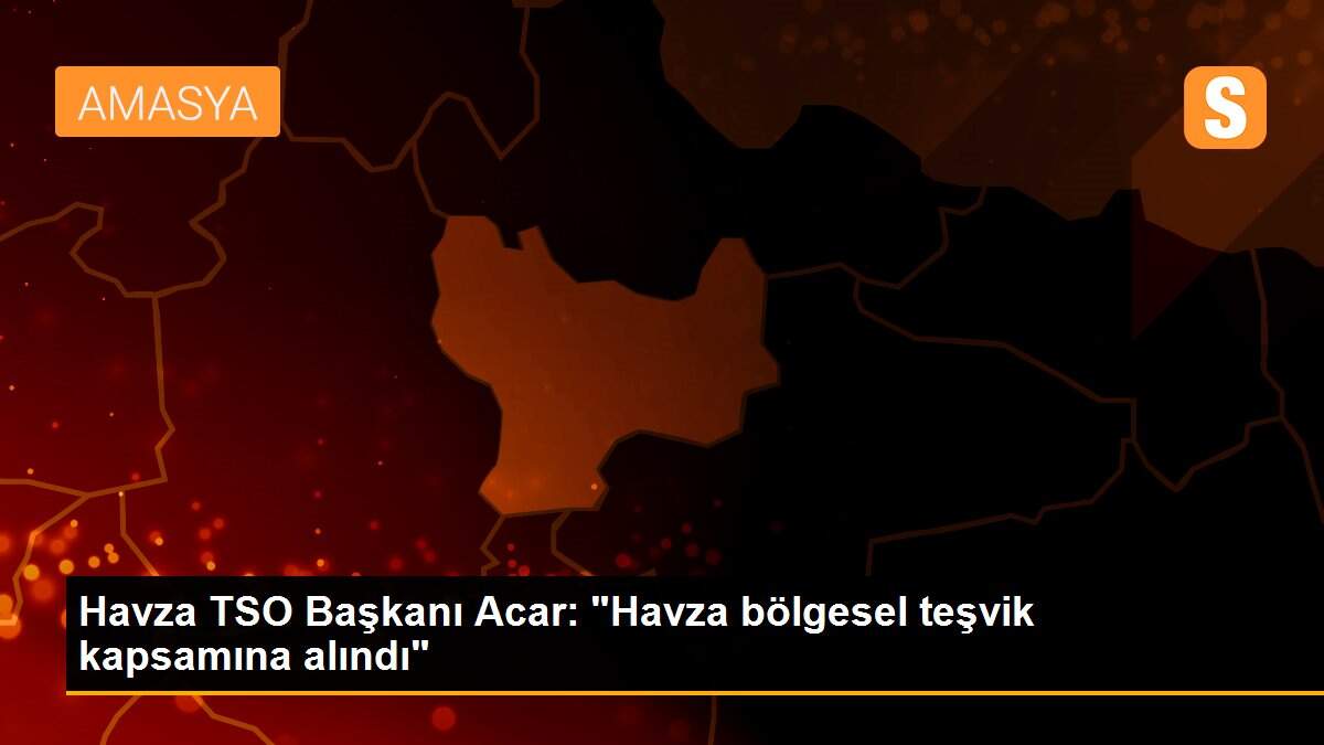 Son Dakika: Havza TSO Başkanı Acar: "Havza bölgesel teşvik kapsamına alındı"