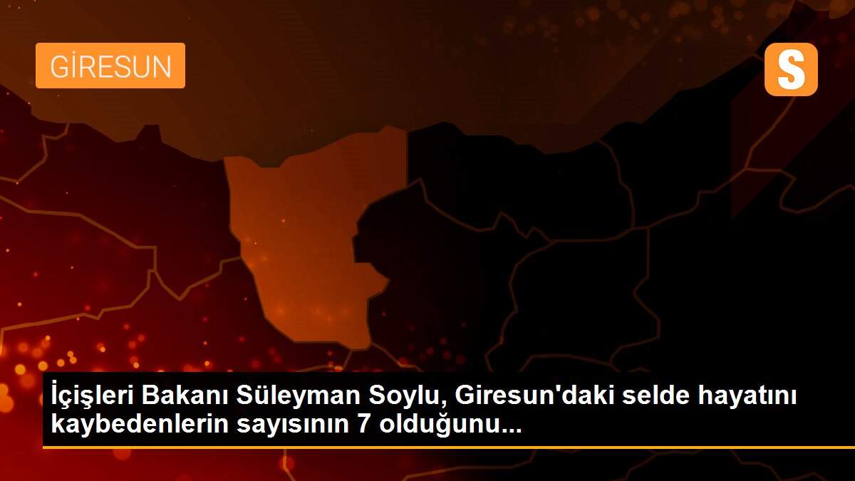 Son dakika gündem: İçişleri Bakanı Süleyman Soylu, Giresun\'daki selde hayatını kaybedenlerin sayısının 7 olduğunu...