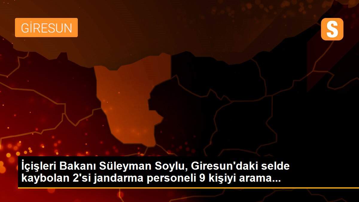 Son dakika haberleri | İçişleri Bakanı Süleyman Soylu, Giresun\'daki selde kaybolan 2\'si jandarma personeli 9 kişiyi arama...