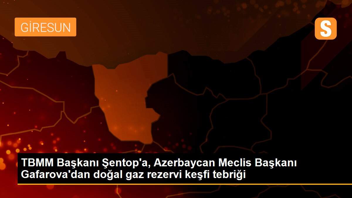 TBMM Başkanı Şentop\'a, Azerbaycan Meclis Başkanı Gafarova\'dan doğal gaz rezervi keşfi tebriği