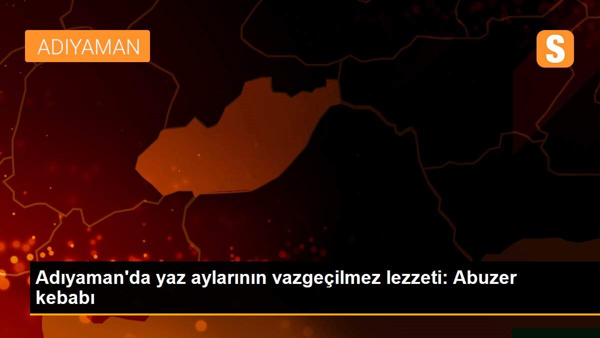 Adıyaman\'da yaz aylarının vazgeçilmez lezzeti: Abuzer kebabı