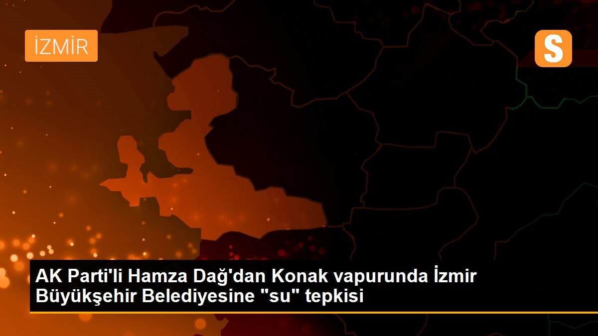 AK Parti\'li Hamza Dağ\'dan Konak vapurunda İzmir Büyükşehir Belediyesine "su" tepkisi