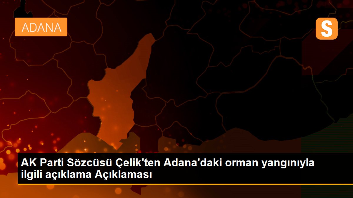 Son dakika haber: AK Parti Sözcüsü Çelik\'ten Adana\'daki orman yangınıyla ilgili açıklama Açıklaması