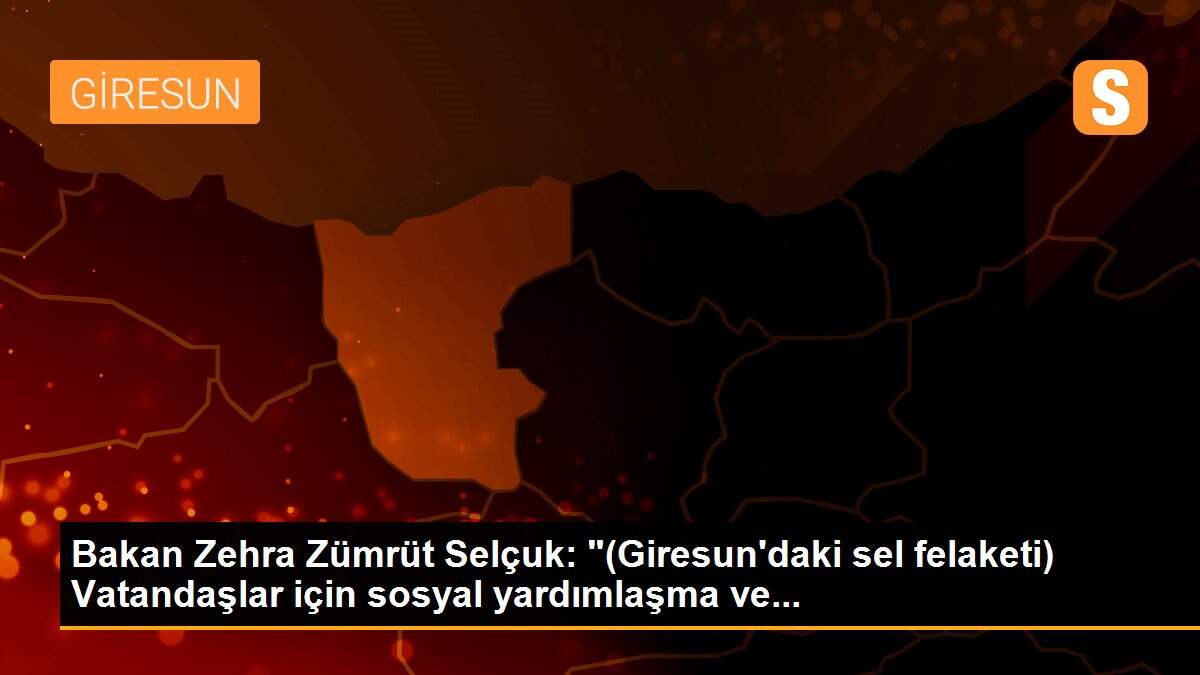 Son dakika gündem: Bakan Zehra Zümrüt Selçuk: "(Giresun\'daki sel felaketi) Vatandaşlar için sosyal yardımlaşma ve...