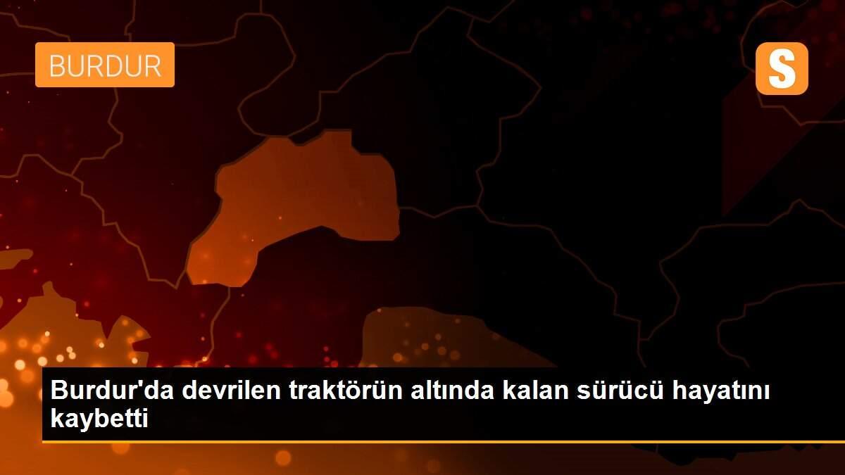 Son dakika! Burdur\'da devrilen traktörün altında kalan sürücü hayatını kaybetti