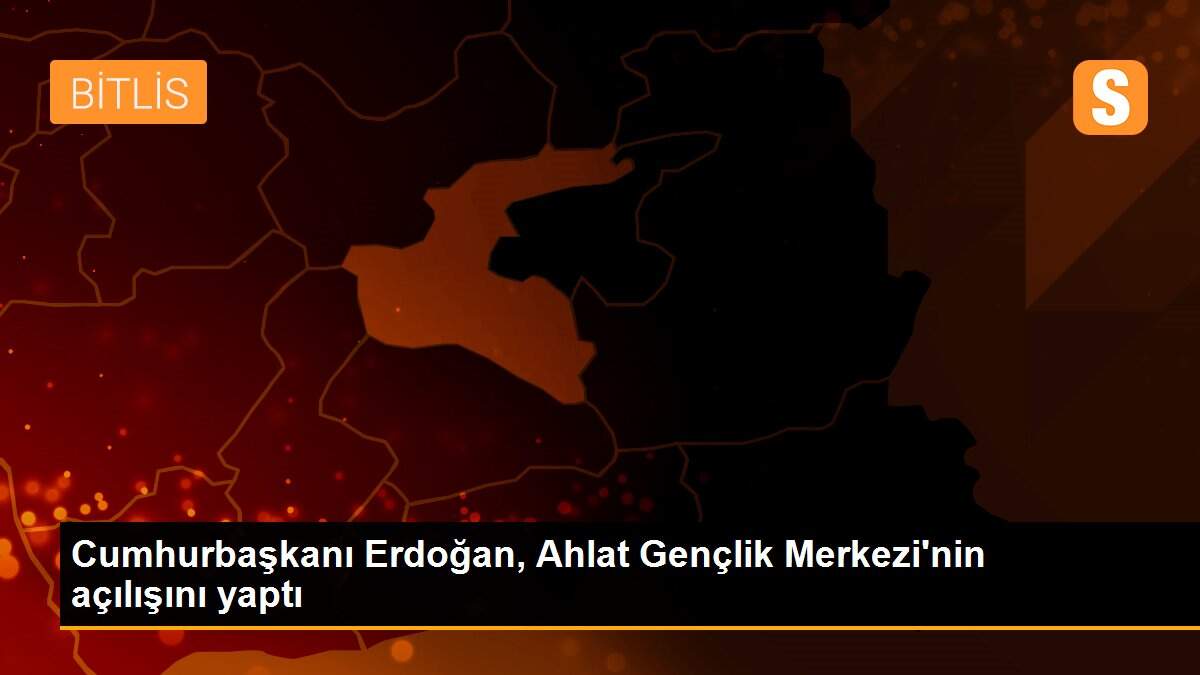 Cumhurbaşkanı Erdoğan, Ahlat Gençlik Merkezi\'nin açılışını yaptı