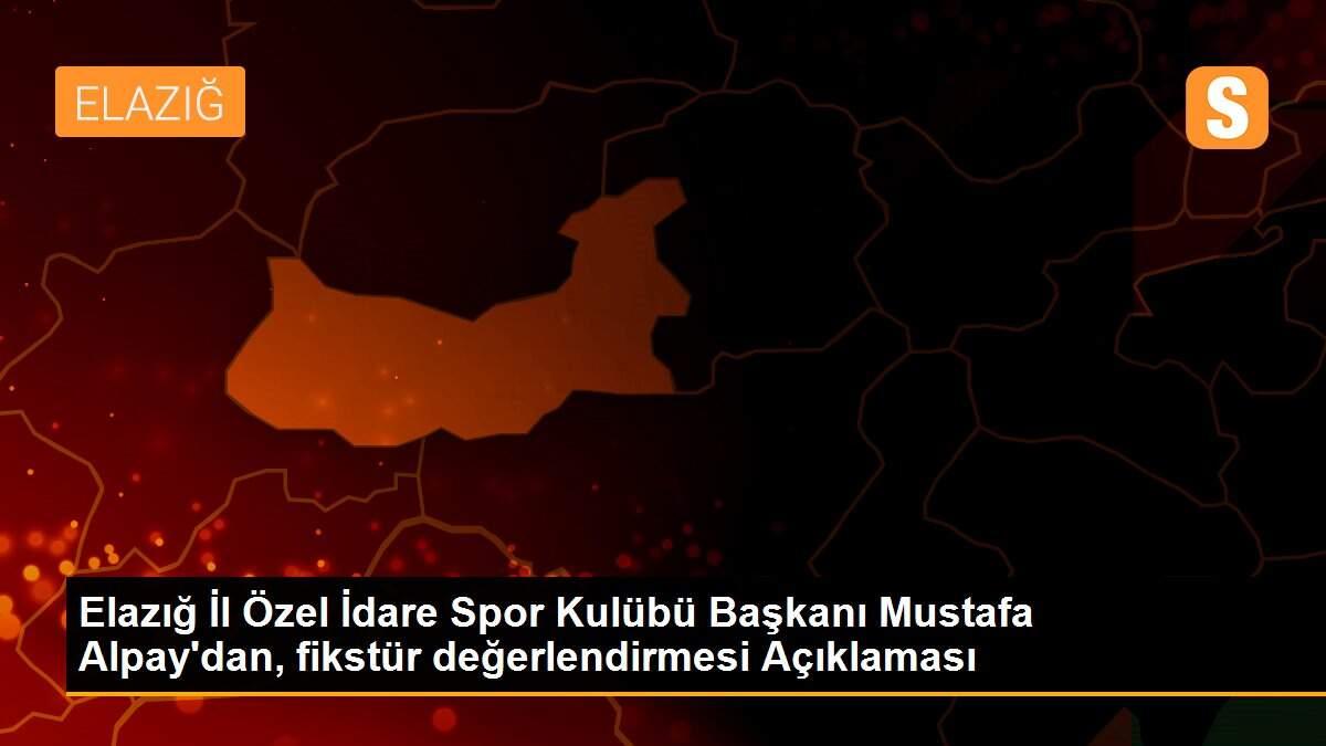 Elazığ İl Özel İdare Spor Kulübü Başkanı Mustafa Alpay\'dan, fikstür değerlendirmesi Açıklaması