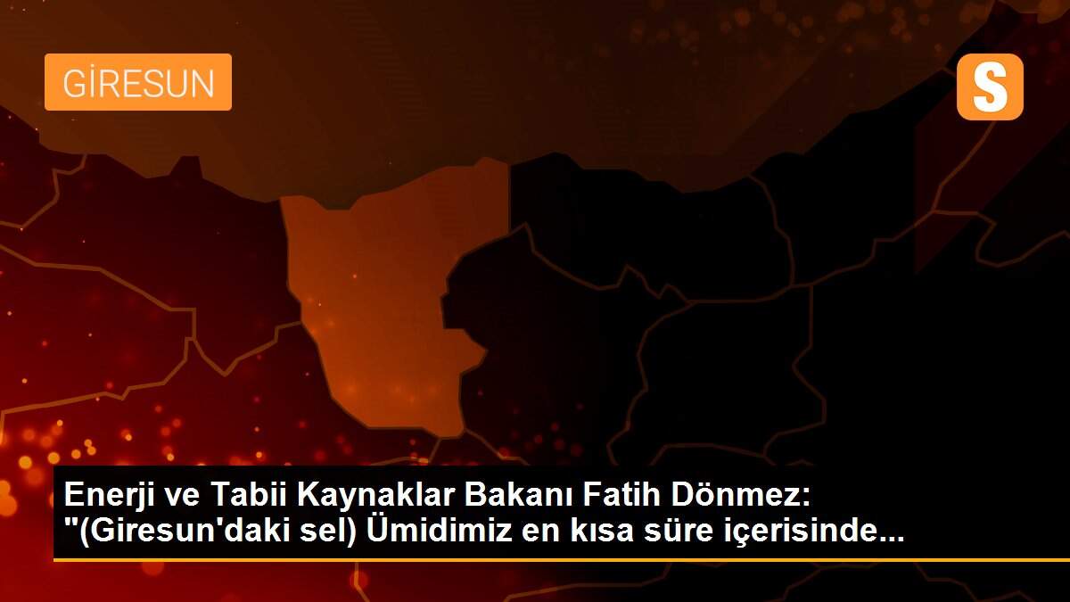 Son dakika haberi: Enerji ve Tabii Kaynaklar Bakanı Fatih Dönmez: "(Giresun\'daki sel) Ümidimiz en kısa süre içerisinde...