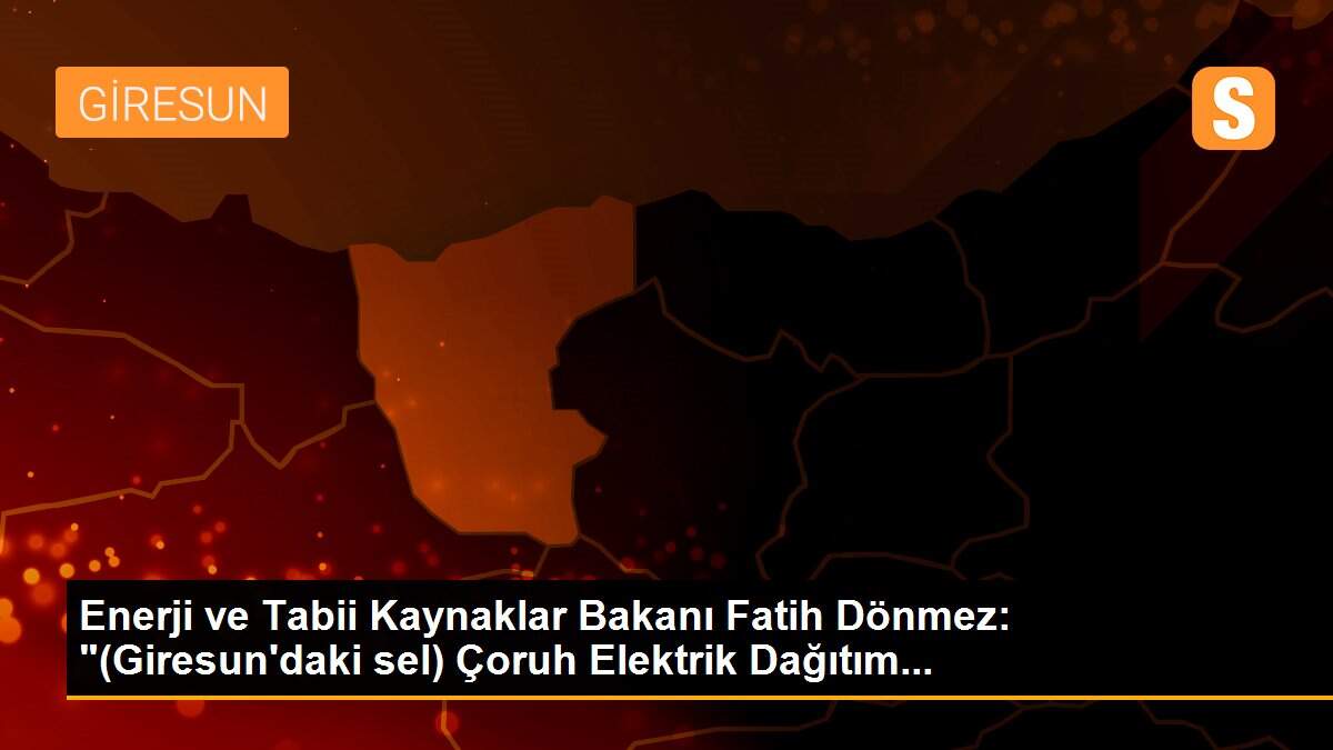 Son dakika haber... Enerji ve Tabii Kaynaklar Bakanı Fatih Dönmez: "(Giresun\'daki sel) Çoruh Elektrik Dağıtım...