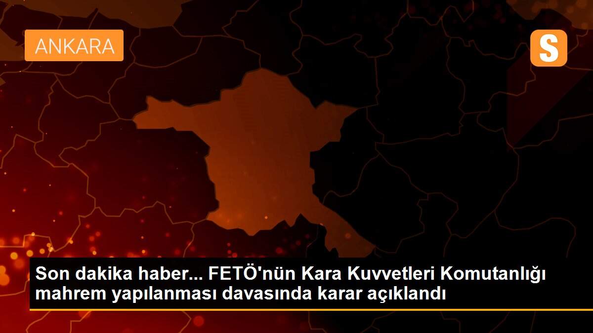 Son dakika haber... FETÖ\'nün Kara Kuvvetleri Komutanlığı mahrem yapılanması davasında karar açıklandı