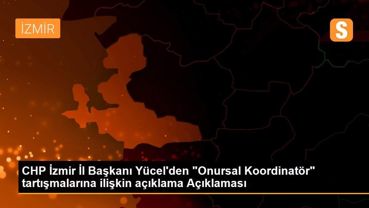 CHP İzmir İl Başkanı Yücel\'den "Onursal Koordinatör" tartışmalarına ilişkin açıklama Açıklaması