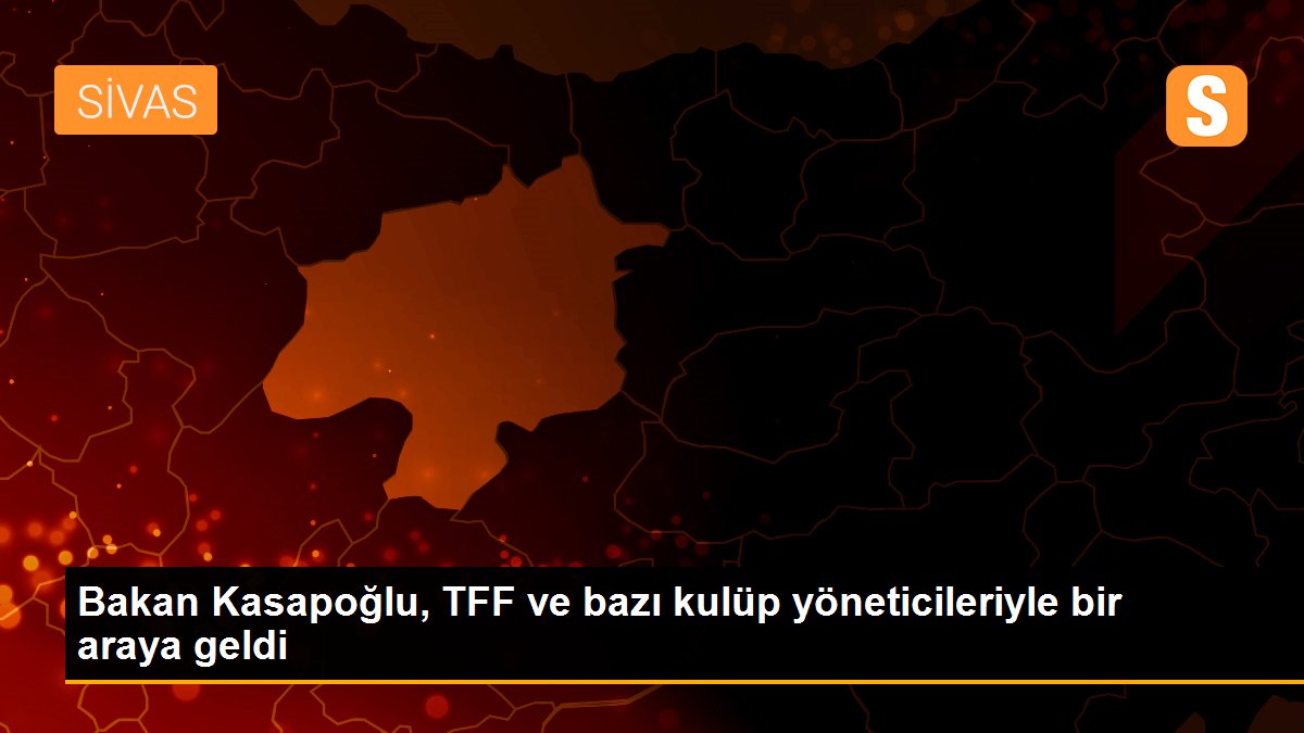 Bakan Kasapoğlu, TFF ve bazı kulüp yöneticileriyle bir araya geldi