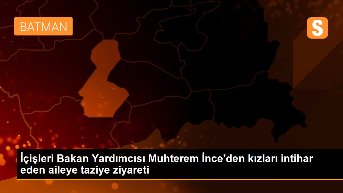 İçişleri Bakan Yardımcısı Muhterem İnce\'den kızları intihar eden aileye taziye ziyareti