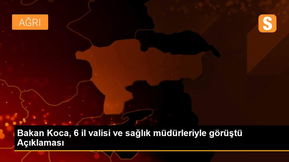 Bakan Koca, 6 il valisi ve sağlık müdürleriyle görüştü Açıklaması