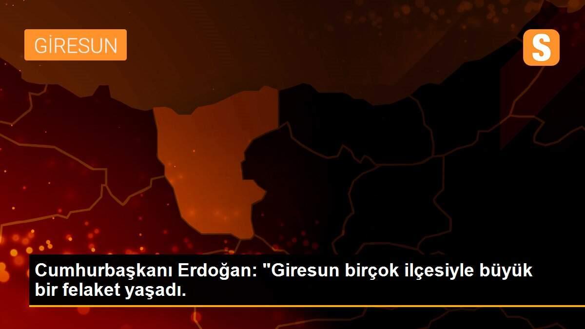 Cumhurbaşkanı Erdoğan: "Giresun birçok ilçesiyle büyük bir felaket yaşadı.