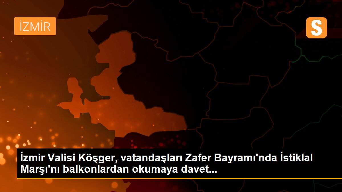 İzmir Valisi Köşger, vatandaşları Zafer Bayramı\'nda İstiklal Marşı\'nı balkonlardan okumaya davet...