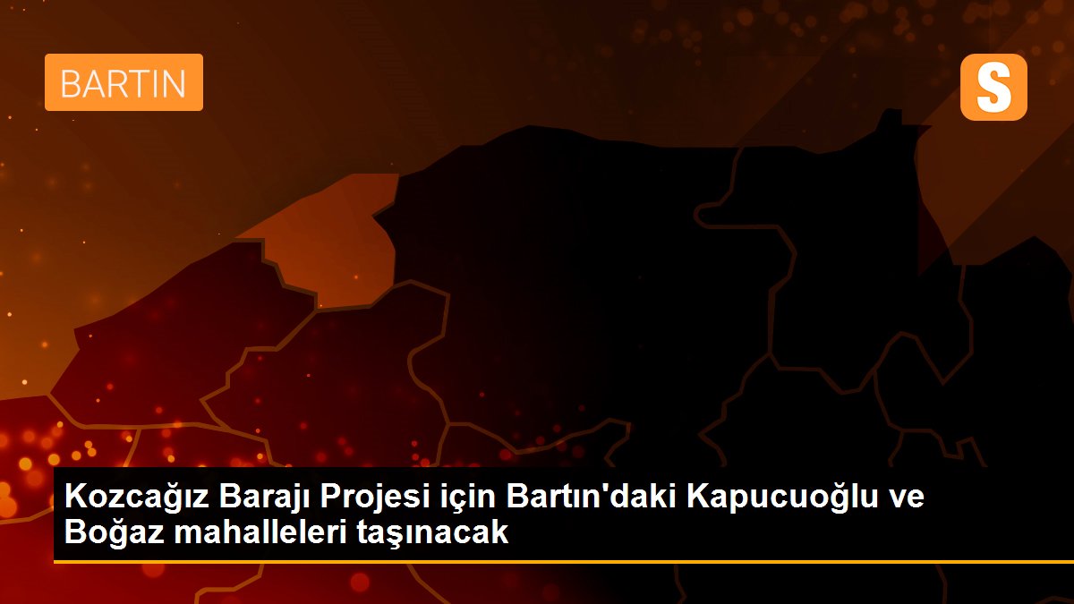 Kozcağız Barajı Projesi için Bartın\'daki Kapucuoğlu ve Boğaz mahalleleri taşınacak