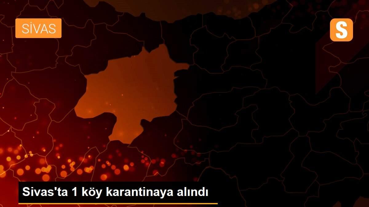 Son dakika haber... Sivas\'ta 1 köy karantinaya alındı