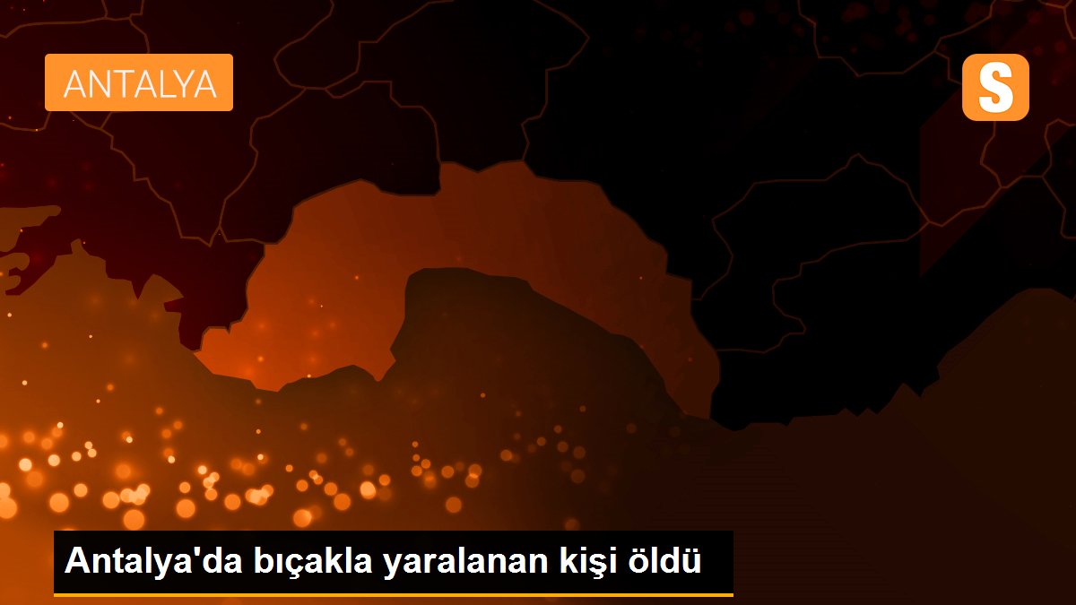 Son dakika haberi: Antalya\'da bıçakla yaralanan kişi öldü