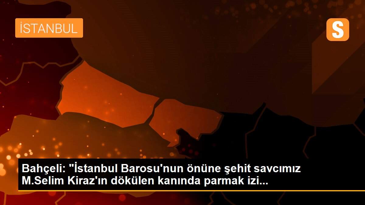 Bahçeli: "İstanbul Barosu\'nun önüne şehit savcımız M.Selim Kiraz\'ın dökülen kanında parmak izi...
