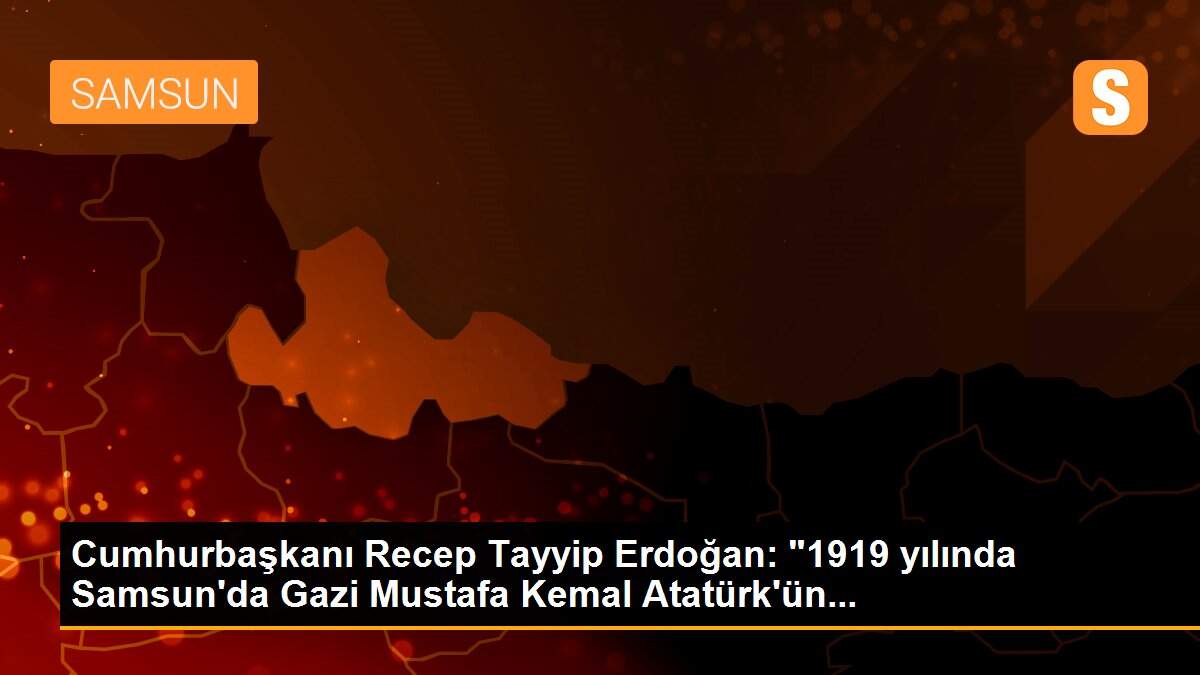 Cumhurbaşkanı Recep Tayyip Erdoğan: "1919 yılında Samsun\'da Gazi Mustafa Kemal Atatürk\'ün...