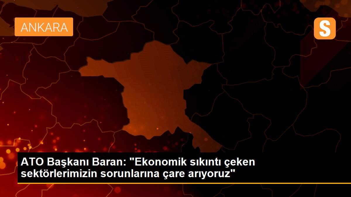 Son dakika haberi! ATO Başkanı Baran: "Ekonomik sıkıntı çeken sektörlerimizin sorunlarına çare arıyoruz"