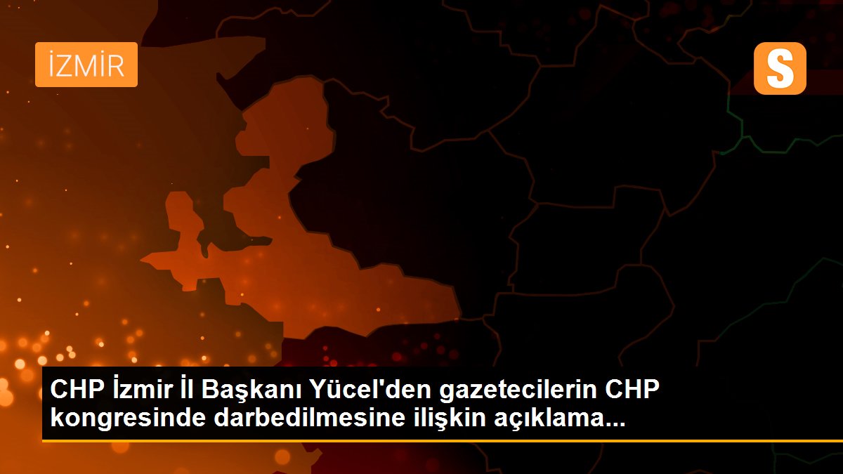 CHP İzmir İl Başkanı Yücel\'den gazetecilerin CHP kongresinde darbedilmesine ilişkin açıklama...