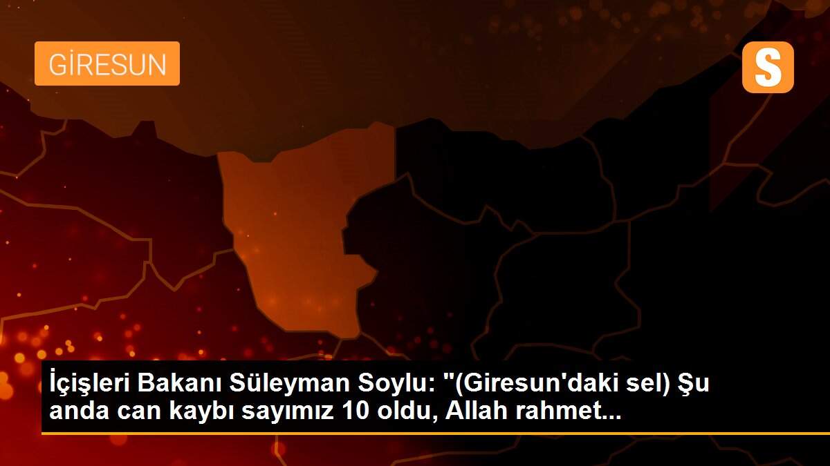 İçişleri Bakanı Süleyman Soylu: "(Giresun\'daki sel) Şu anda can kaybı sayımız 10 oldu, Allah rahmet...