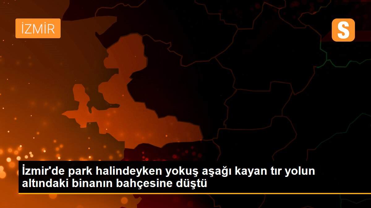 İzmir\'de park halindeyken yokuş aşağı kayan tır yolun altındaki binanın bahçesine düştü