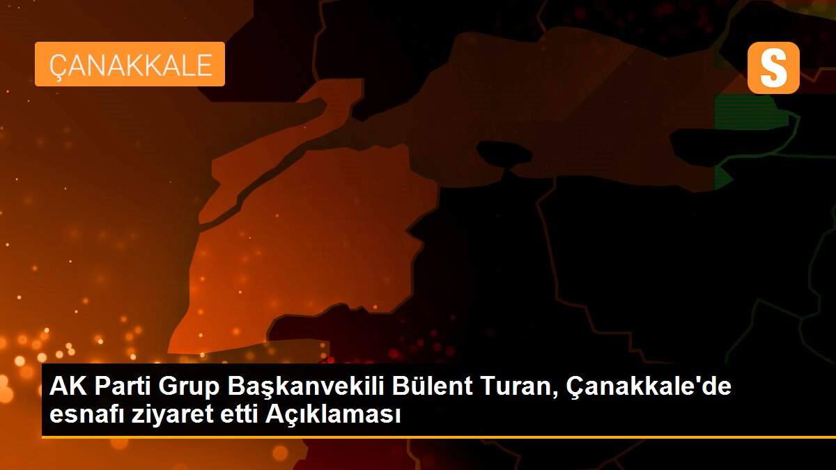 AK Parti Grup Başkanvekili Bülent Turan, Çanakkale\'de esnafı ziyaret etti Açıklaması