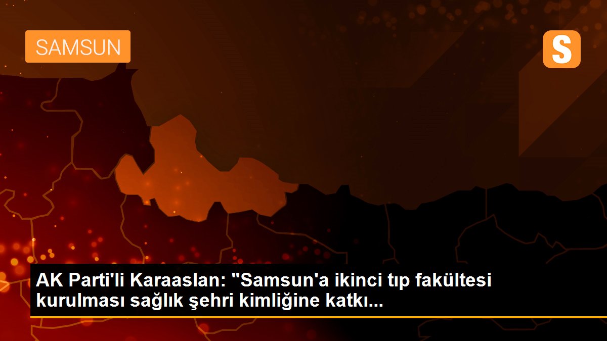 AK Parti\'li Karaaslan: "Samsun\'a ikinci tıp fakültesi kurulması sağlık şehri kimliğine katkı...