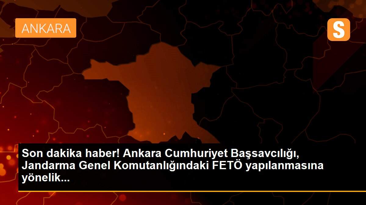 Son dakika haber! Ankara Cumhuriyet Başsavcılığı, Jandarma Genel Komutanlığındaki FETÖ yapılanmasına yönelik...