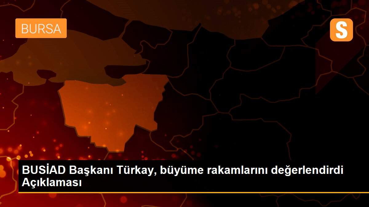 BUSİAD Başkanı Türkay, büyüme rakamlarını değerlendirdi Açıklaması