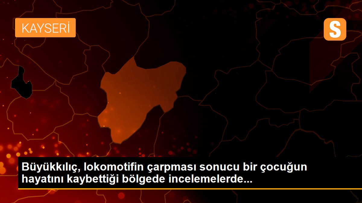 Büyükkılıç, lokomotifin çarpması sonucu bir çocuğun hayatını kaybettiği bölgede incelemelerde...