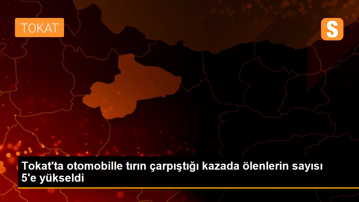Son dakika haberleri... Tokat\'ta otomobille tırın çarpıştığı kazada ölenlerin sayısı 5\'e yükseldi