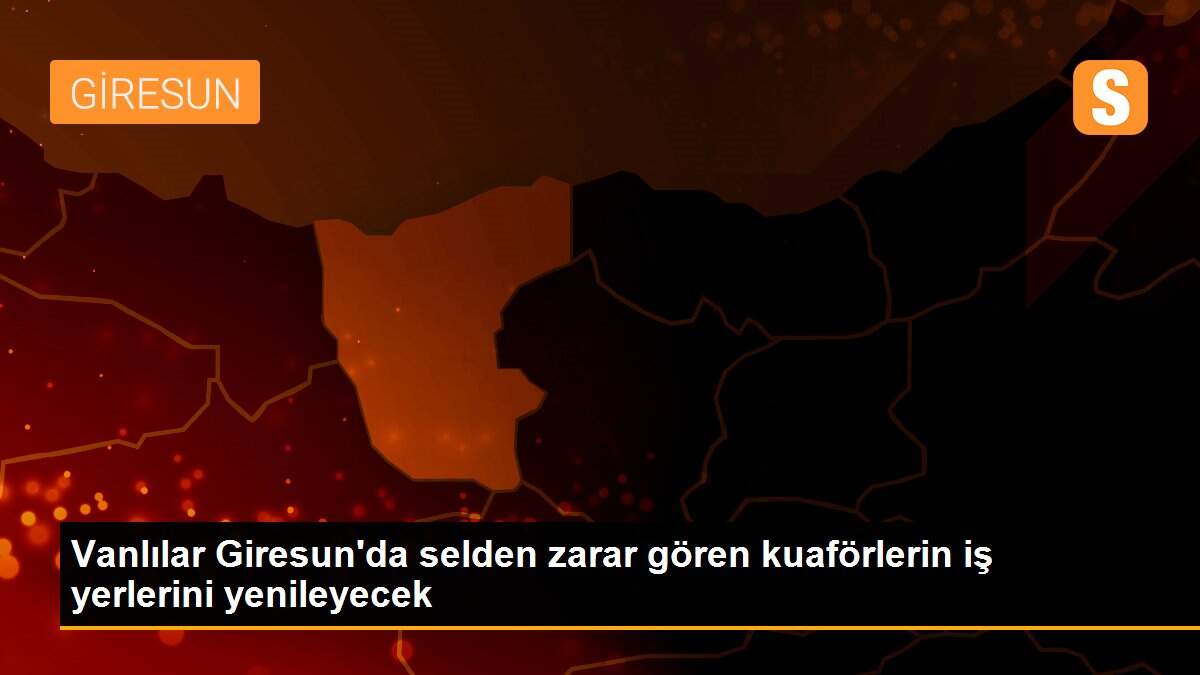 Vanlılar Giresun\'da selden zarar gören kuaförlerin iş yerlerini yenileyecek