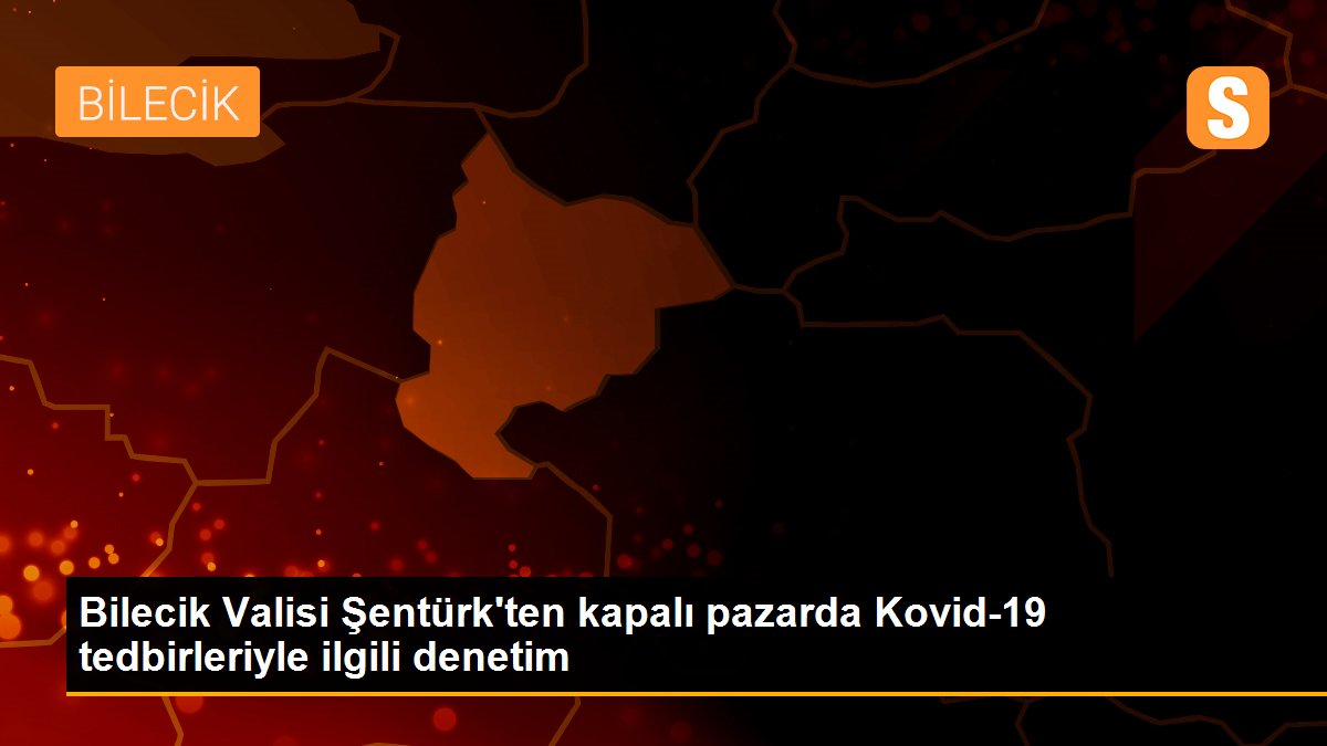Bilecik Valisi Şentürk\'ten kapalı pazarda Kovid-19 tedbirleriyle ilgili denetim