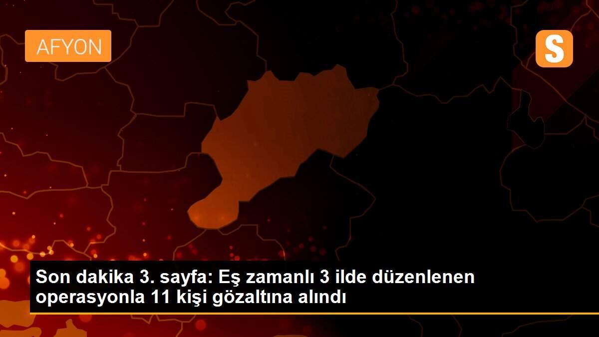 Son dakika 3. sayfa: Eş zamanlı 3 ilde düzenlenen operasyonla 11 kişi gözaltına alındı