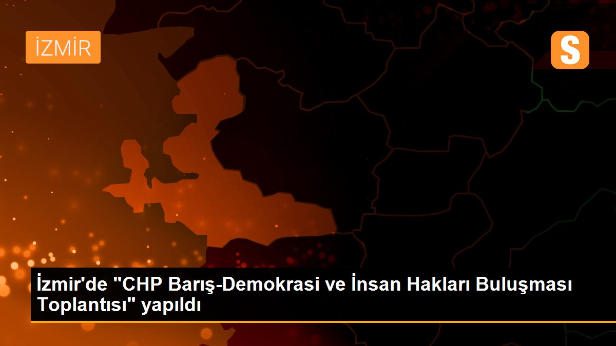 İzmir\'de "CHP Barış-Demokrasi ve İnsan Hakları Buluşması Toplantısı" yapıldı