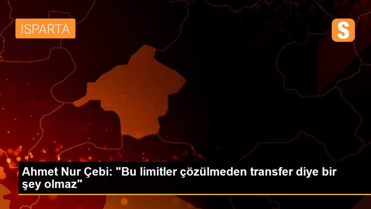 Ahmet Nur Çebi: "Bu limitler çözülmeden transfer diye bir şey olmaz"
