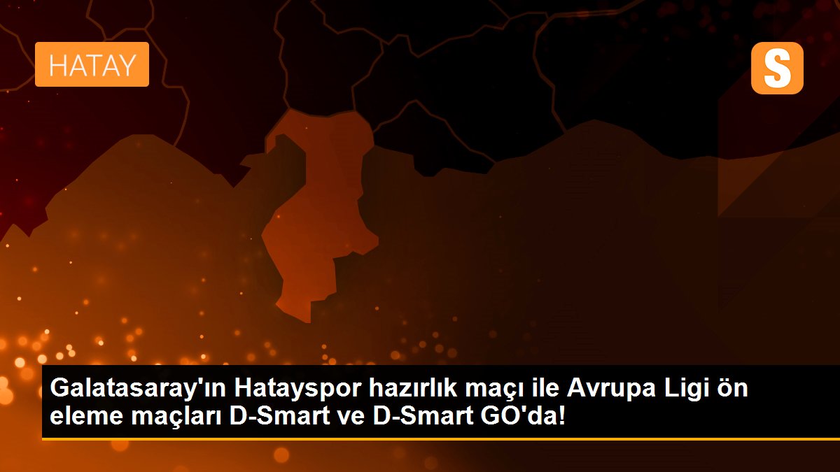 Galatasaray\'ın Hatayspor hazırlık maçı ile Avrupa Ligi ön eleme maçları D-Smart ve D-Smart GO\'da!