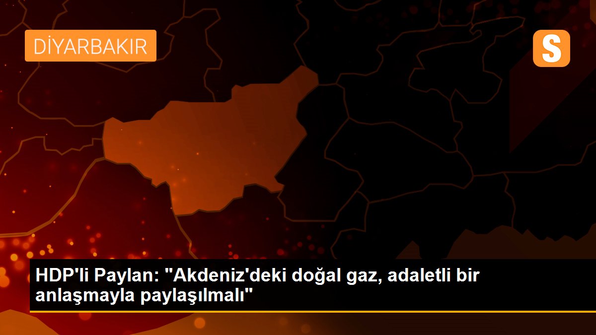 HDP\'li Paylan: "Akdeniz\'deki doğal gaz, adaletli bir anlaşmayla paylaşılmalı"