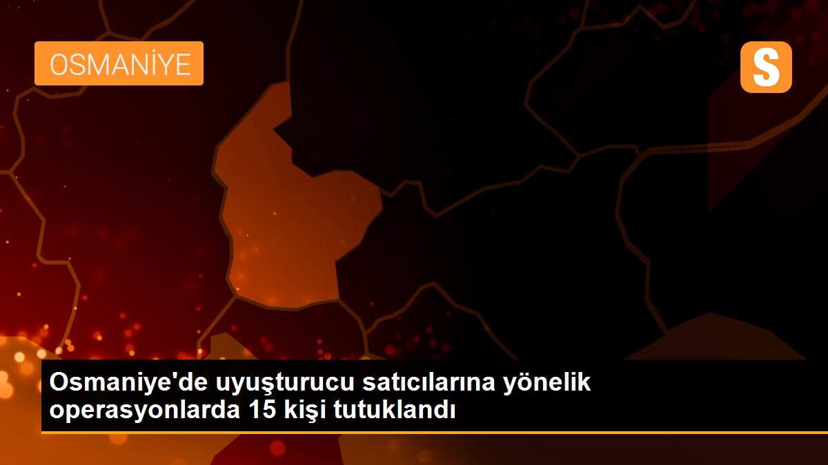 Osmaniye\'de uyuşturucu satıcılarına yönelik operasyonlarda 15 kişi tutuklandı